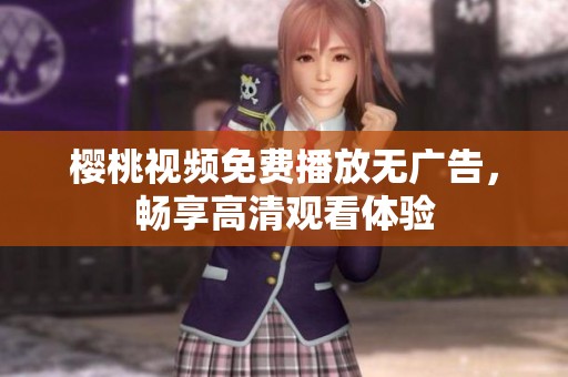 樱桃视频免费播放无广告，畅享高清观看体验