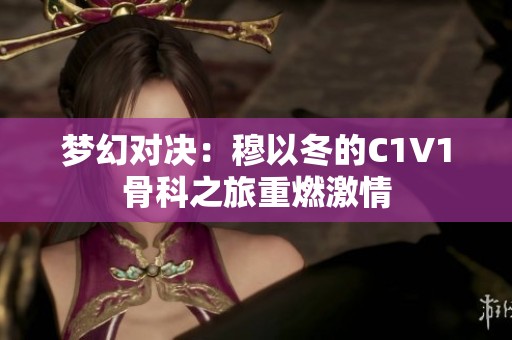 梦幻对决：穆以冬的C1V1骨科之旅重燃激情
