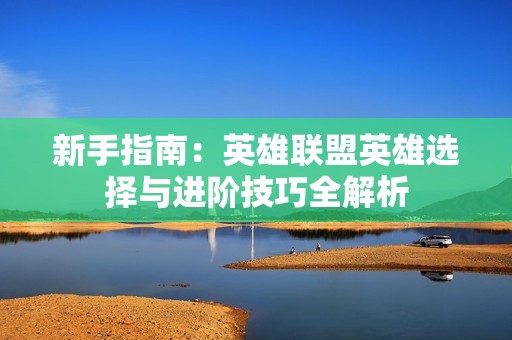 新手指南：英雄联盟英雄选择与进阶技巧全解析