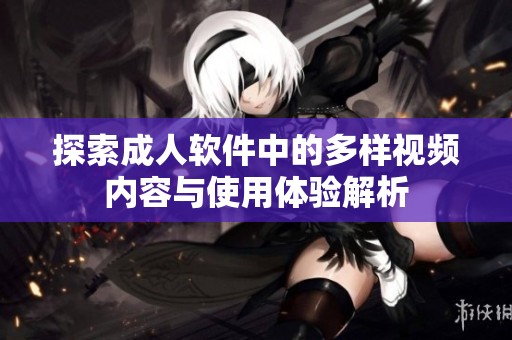 探索成人软件中的多样视频内容与使用体验解析