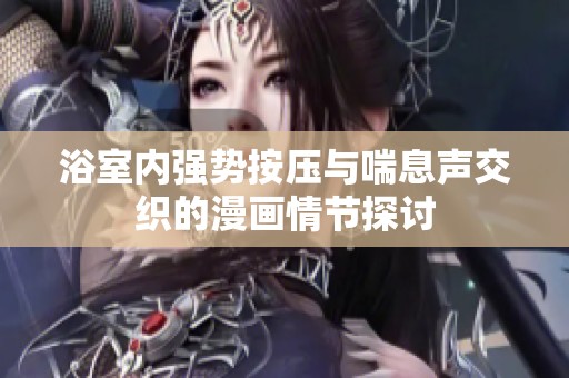 浴室内强势按压与喘息声交织的漫画情节探讨