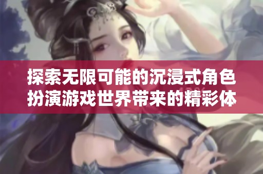 探索无限可能的沉浸式角色扮演游戏世界带来的精彩体验