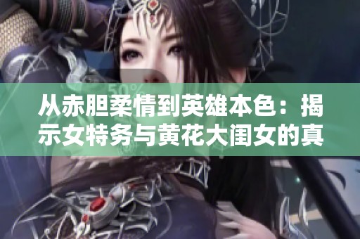 从赤胆柔情到英雄本色：揭示女特务与黄花大闺女的真实对比