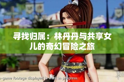 寻找归属：林丹丹与共享女儿的奇幻冒险之旅