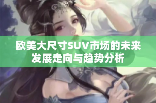 欧美大尺寸SUV市场的未来发展走向与趋势分析