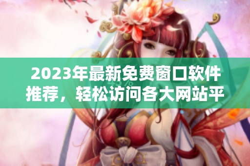 2023年最新免费窗口软件推荐，轻松访问各大网站平台