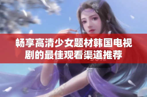 畅享高清少女题材韩国电视剧的最佳观看渠道推荐