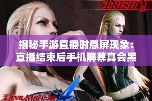 揭秘手游直播时息屏现象：直播结束后手机屏幕真会黑屏吗