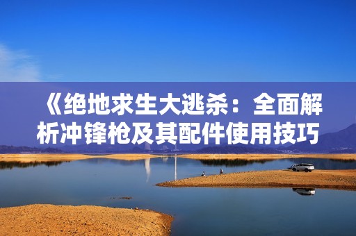 《绝地求生大逃杀：全面解析冲锋枪及其配件使用技巧》
