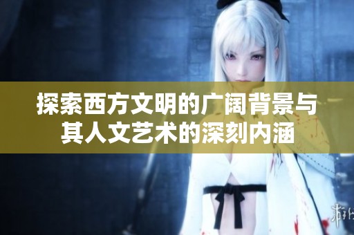 探索西方文明的广阔背景与其人文艺术的深刻内涵