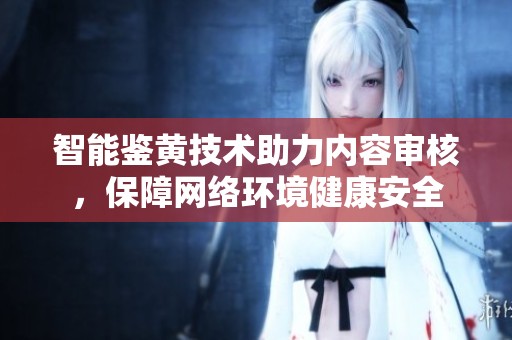 智能鉴黄技术助力内容审核，保障网络环境健康安全