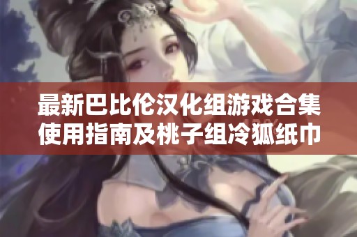 最新巴比伦汉化组游戏合集使用指南及桃子组冷狐纸巾盒八部详细介绍