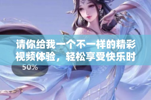 请你给我一个不一样的精彩视频体验，轻松享受快乐时光