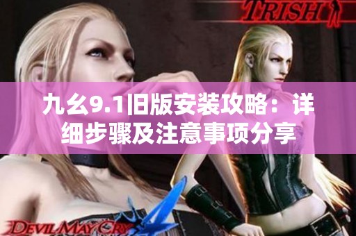 九幺9.1旧版安装攻略：详细步骤及注意事项分享