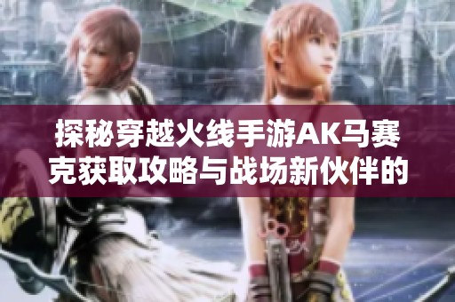 探秘穿越火线手游AK马赛克获取攻略与战场新伙伴的完美搭配