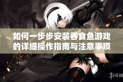 如何一步步安装吞食鱼游戏的详细操作指南与注意事项