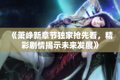 《萧峥新章节独家抢先看，精彩剧情揭示未来发展》