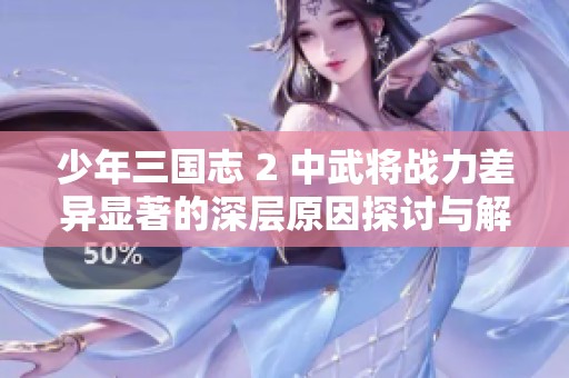 少年三国志 2 中武将战力差异显著的深层原因探讨与解析