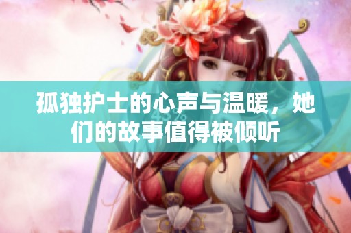 孤独护士的心声与温暖，她们的故事值得被倾听