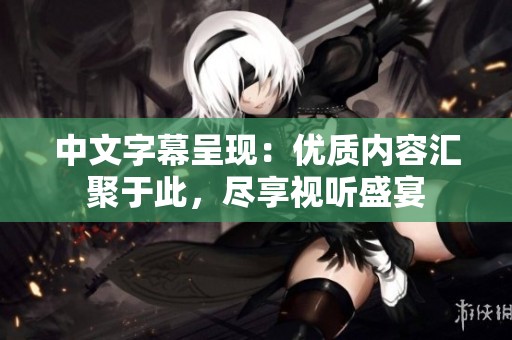 中文字幕呈现：优质内容汇聚于此，尽享视听盛宴