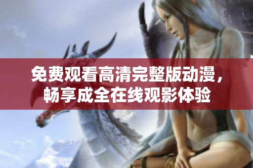 免费观看高清完整版动漫，畅享成全在线观影体验