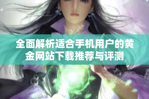 全面解析适合手机用户的黄金网站下载推荐与评测