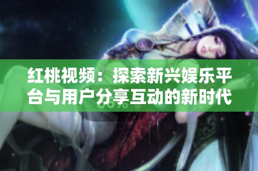 红桃视频：探索新兴娱乐平台与用户分享互动的新时代