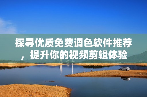探寻优质免费调色软件推荐，提升你的视频剪辑体验