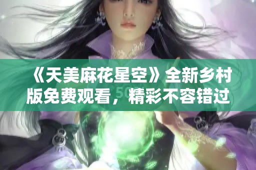 《天美麻花星空》全新乡村版免费观看，精彩不容错过！