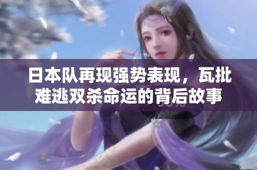 日本队再现强势表现，瓦批难逃双杀命运的背后故事