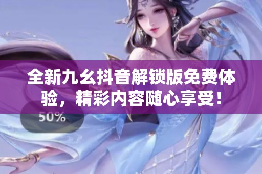 全新九幺抖音解锁版免费体验，精彩内容随心享受！