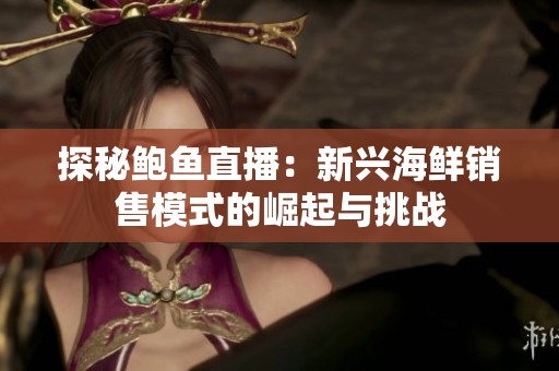 探秘鲍鱼直播：新兴海鲜销售模式的崛起与挑战