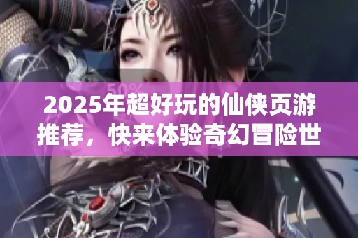 2025年超好玩的仙侠页游推荐，快来体验奇幻冒险世界