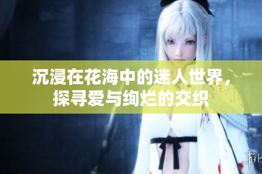沉浸在花海中的迷人世界，探寻爱与绚烂的交织
