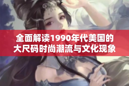 全面解读1990年代美国的大尺码时尚潮流与文化现象