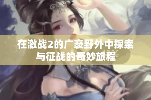 在激战2的广袤野外中探索与征战的奇妙旅程