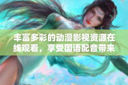 丰富多彩的动漫影视资源在线观看，享受国语配音带来的乐趣