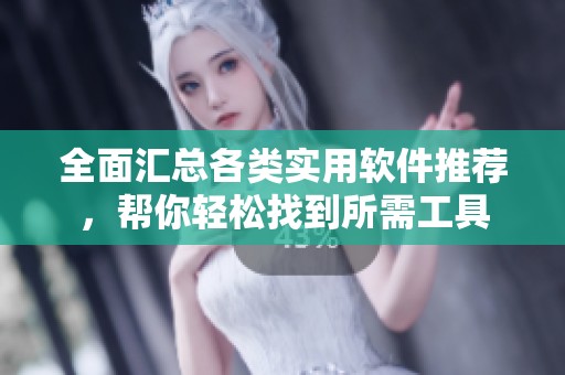 全面汇总各类实用软件推荐，帮你轻松找到所需工具