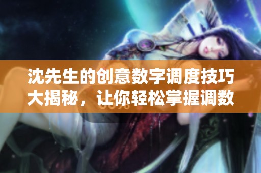 沈先生的创意数字调度技巧大揭秘，让你轻松掌握调数艺术