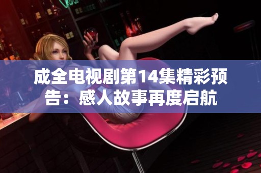 成全电视剧第14集精彩预告：感人故事再度启航