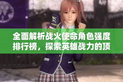 全面解析战火使命角色强度排行榜，探索英雄战力的顶尖对决