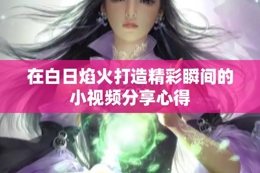 在白日焰火打造精彩瞬间的小视频分享心得