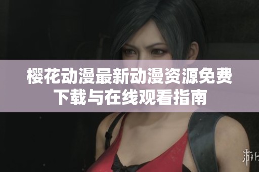 樱花动漫最新动漫资源免费下载与在线观看指南