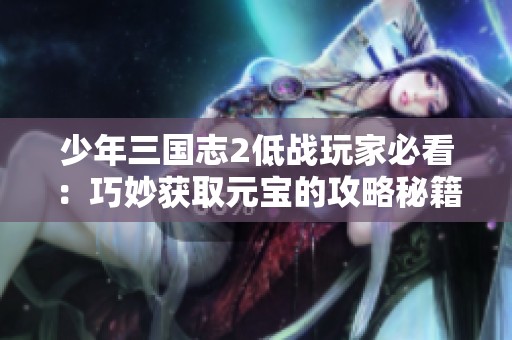 少年三国志2低战玩家必看：巧妙获取元宝的攻略秘籍揭秘