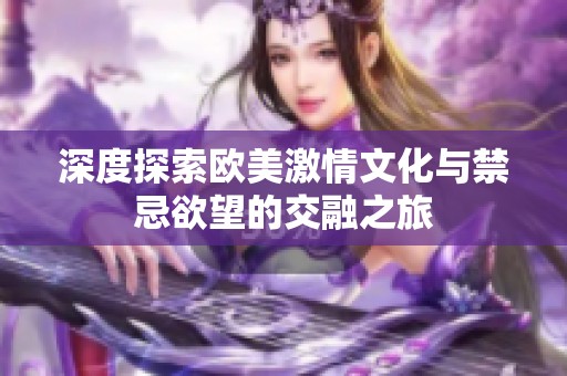 深度探索欧美激情文化与禁忌欲望的交融之旅