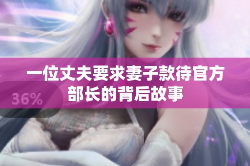 一位丈夫要求妻子款待官方部长的背后故事