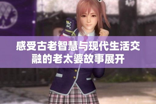 感受古老智慧与现代生活交融的老太婆故事展开