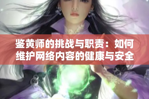 鉴黄师的挑战与职责：如何维护网络内容的健康与安全