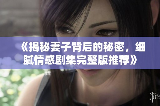 《揭秘妻子背后的秘密，细腻情感剧集完整版推荐》