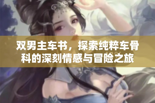 双男主车书，探索纯粹车骨科的深刻情感与冒险之旅